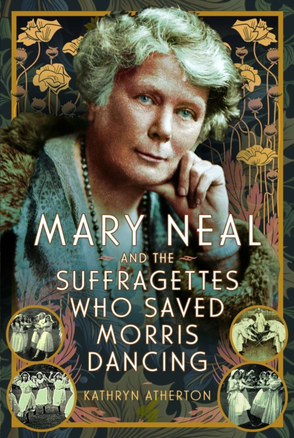 Mary Neal and the Suffragettes Who Saved Morris Dancing by Kathryn Atherton